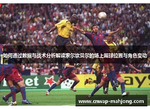 如何通过数据与战术分析解读索尔坎贝尔的场上踢球位置与角色变动 如何通过数据与战术分析解读索尔坎贝尔的场上踢球位置与角色变动