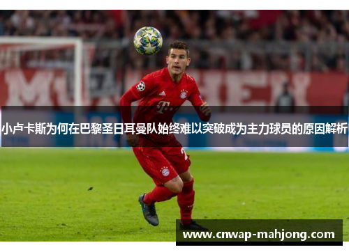 小卢卡斯为何在巴黎圣日耳曼队始终难以突破成为主力球员的原因解析 小卢卡斯为何在巴黎圣日耳曼队始终难以突破成为主力球员的原因解析