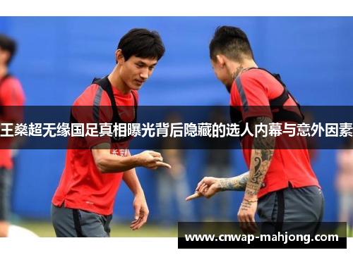 王燊超无缘国足真相曝光背后隐藏的选人内幕与意外因素