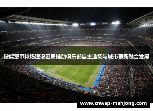 破解意甲球场建设困局推动俱乐部自主造场与城市更新融合发展 破解意甲球场建设困局推动俱乐部自主造场与城市更新融合发展