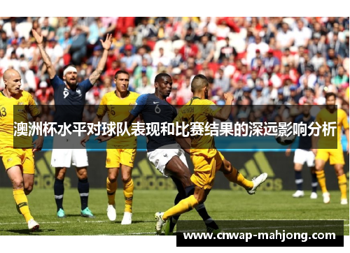 澳洲杯水平对球队表现和比赛结果的深远影响分析 澳洲杯水平对球队表现和比赛结果的深远影响分析