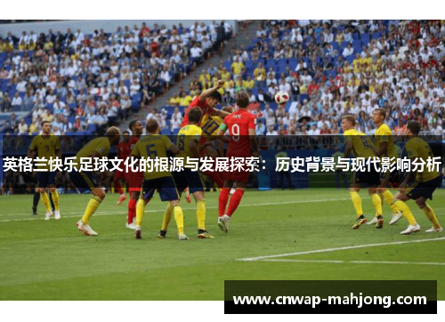 英格兰快乐足球文化的根源与发展探索:历史背景与现代影响分析 英格兰快乐足球文化的根源与发展探索:历史背景与现代影响分析