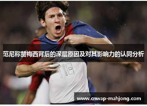 范尼称赞梅西背后的深层原因及对其影响力的认同分析 范尼称赞梅西背后的深层原因及对其影响力的认同分析