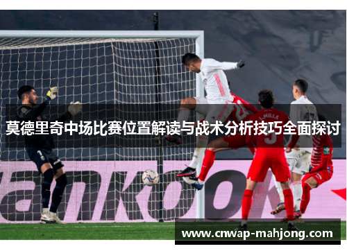 莫德里奇中场比赛位置解读与战术分析技巧全面探讨
