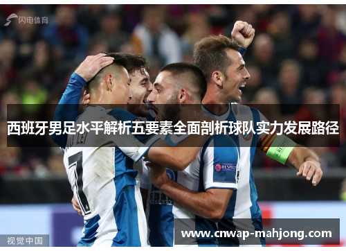 西班牙男足水平解析五要素全面剖析球队实力发展路径 西班牙男足水平解析五要素全面剖析球队实力发展路径