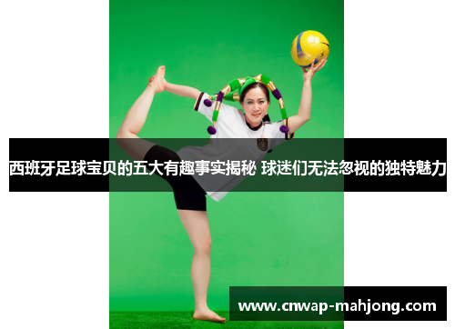 西班牙足球宝贝的五大有趣事实揭秘 球迷们无法忽视的独特魅力 西班牙足球宝贝的五大有趣事实揭秘 球迷们无法忽视的独特魅力