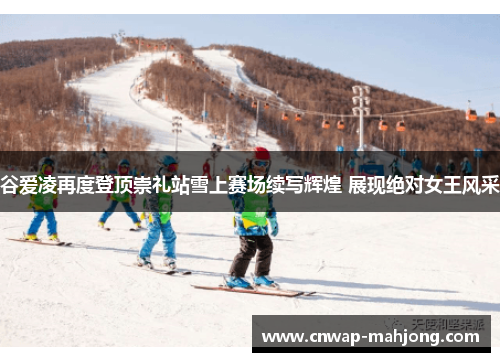 谷爱凌再度登顶崇礼站雪上赛场续写辉煌 展现绝对女王风采 谷爱凌再度登顶崇礼站雪上赛场续写辉煌 展现绝对女王风采