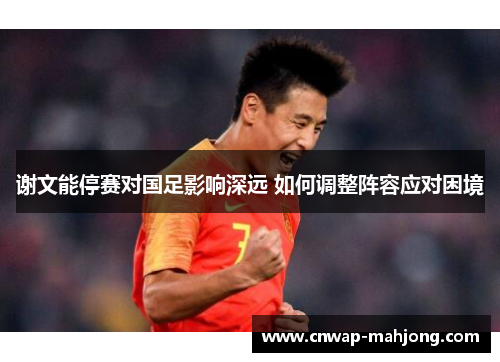 谢文能停赛对国足影响深远 如何调整阵容应对困境