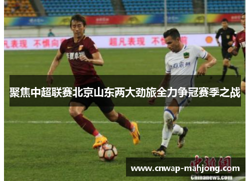 聚焦中超联赛北京山东两大劲旅全力争冠赛季之战 聚焦中超联赛北京山东两大劲旅全力争冠赛季之战