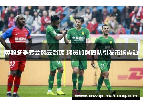 英超冬季转会风云激荡 球员加盟离队引发市场震动