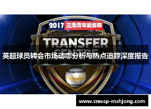 英超球员转会市场动态分析与热点追踪深度报告 英超球员转会市场动态分析与热点追踪深度报告