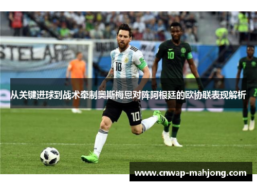 从关键进球到战术牵制奥斯梅恩对阵阿根廷的欧协联表现解析 从关键进球到战术牵制奥斯梅恩对阵阿根廷的欧协联表现解析