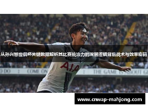 从孙兴慜世俱杯关键数据解析其比赛统治力的深层逻辑背后战术与效率密码