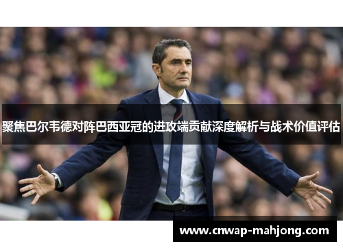 聚焦巴尔韦德对阵巴西亚冠的进攻端贡献深度解析与战术价值评估 聚焦巴尔韦德对阵巴西亚冠的进攻端贡献深度解析与战术价值评估