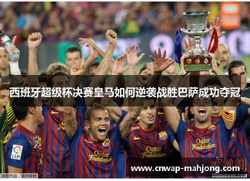 西班牙超级杯决赛皇马如何逆袭战胜巴萨成功夺冠 西班牙超级杯决赛皇马如何逆袭战胜巴萨成功夺冠