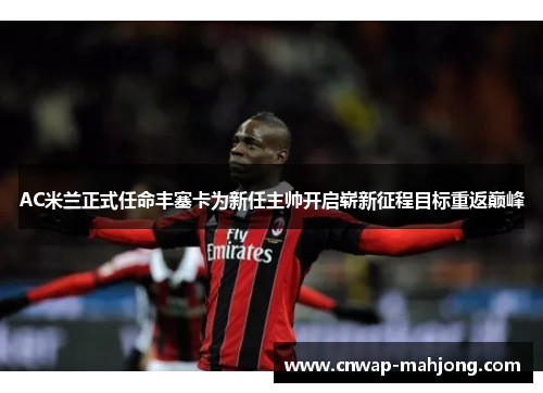 AC米兰正式任命丰塞卡为新任主帅开启崭新征程目标重返巅峰