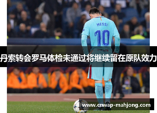 丹索转会罗马体检未通过将继续留在原队效力 丹索转会罗马体检未通过将继续留在原队效力