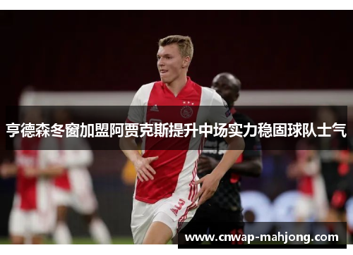 亨德森冬窗加盟阿贾克斯提升中场实力稳固球队士气 亨德森冬窗加盟阿贾克斯提升中场实力稳固球队士气