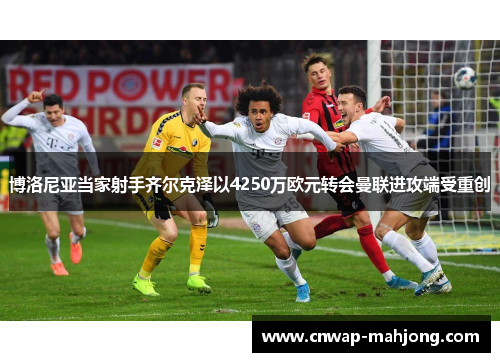 博洛尼亚当家射手齐尔克泽以4250万欧元转会曼联进攻端受重创 博洛尼亚当家射手齐尔克泽以4250万欧元转会曼联进攻端受重创