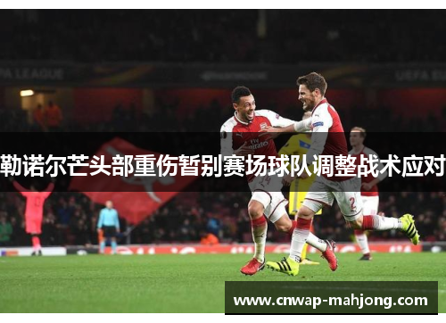 勒诺尔芒头部重伤暂别赛场球队调整战术应对 勒诺尔芒头部重伤暂别赛场球队调整战术应对