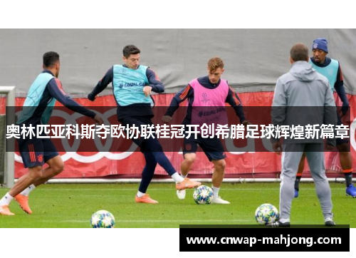 奥林匹亚科斯夺欧协联桂冠开创希腊足球辉煌新篇章