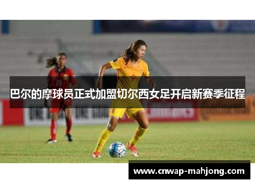 巴尔的摩球员正式加盟切尔西女足开启新赛季征程 巴尔的摩球员正式加盟切尔西女足开启新赛季征程