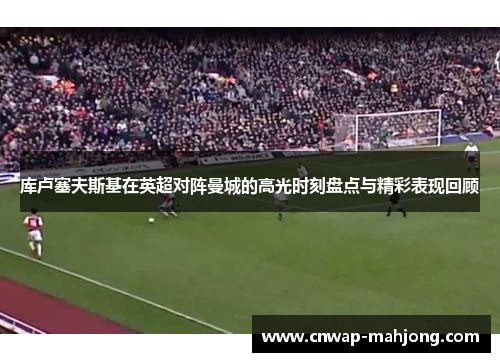 库卢塞夫斯基在英超对阵曼城的高光时刻盘点与精彩表现回顾 库卢塞夫斯基在英超对阵曼城的高光时刻盘点与精彩表现回顾