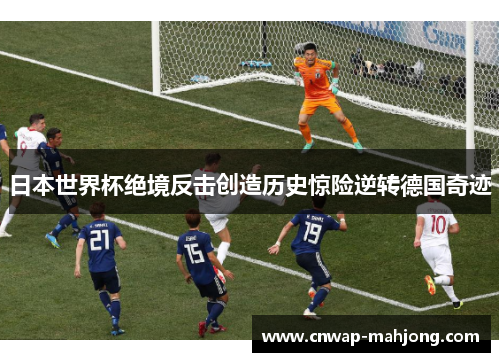 日本世界杯绝境反击创造历史惊险逆转德国奇迹 日本世界杯绝境反击创造历史惊险逆转德国奇迹