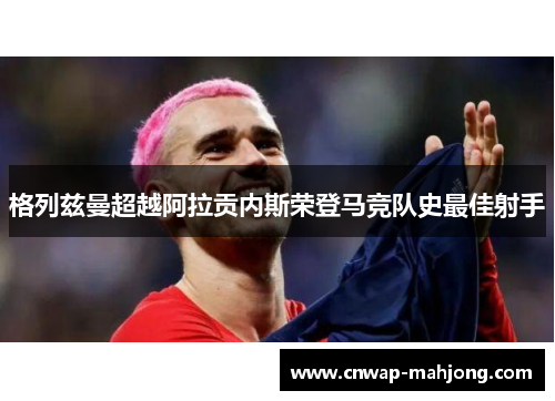 格列兹曼超越阿拉贡内斯荣登马竞队史最佳射手 格列兹曼超越阿拉贡内斯荣登马竞队史最佳射手
