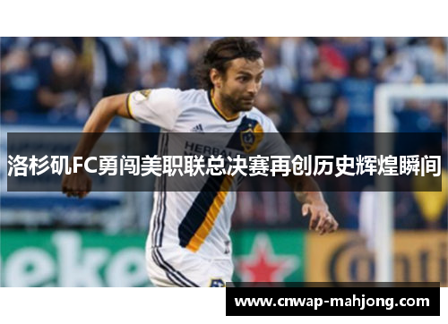 洛杉矶FC勇闯美职联总决赛再创历史辉煌瞬间 洛杉矶FC勇闯美职联总决赛再创历史辉煌瞬间