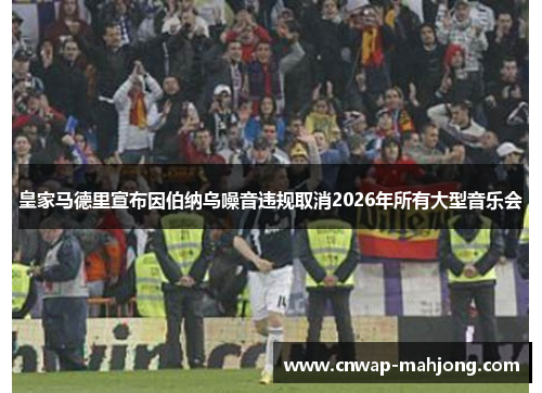 皇家马德里宣布因伯纳乌噪音违规取消2026年所有大型音乐会 皇家马德里宣布因伯纳乌噪音违规取消2026年所有大型音乐会