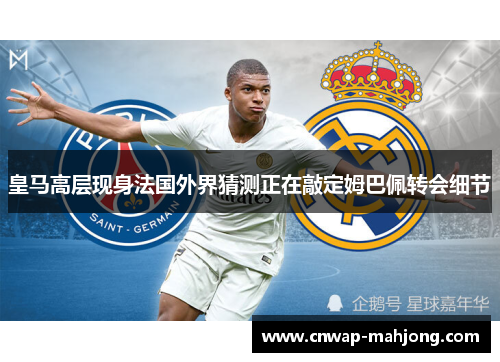 皇马高层现身法国外界猜测正在敲定姆巴佩转会细节 皇马高层现身法国外界猜测正在敲定姆巴佩转会细节