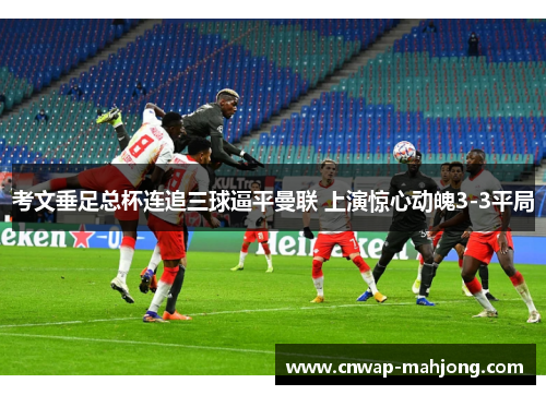 考文垂足总杯连追三球逼平曼联 上演惊心动魄3-3平局 考文垂足总杯连追三球逼平曼联 上演惊心动魄3-3平局