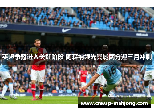 英超争冠进入关键阶段 阿森纳领先曼城两分迎三月冲刺