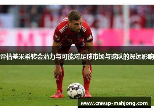 评估基米希转会潜力与可能对足球市场与球队的深远影响