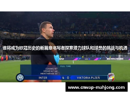 谁将成为欧冠历史的新篇章书写者探索潜力球队和球员的挑战与机遇