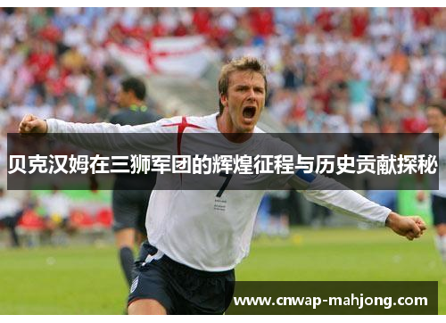 贝克汉姆在三狮军团的辉煌征程与历史贡献探秘