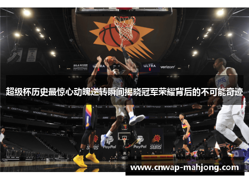 超级杯历史最惊心动魄逆转瞬间揭晓冠军荣耀背后的不可能奇迹