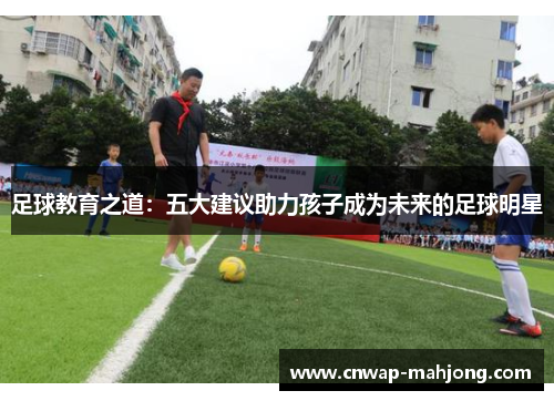 足球教育之道：五大建议助力孩子成为未来的足球明星