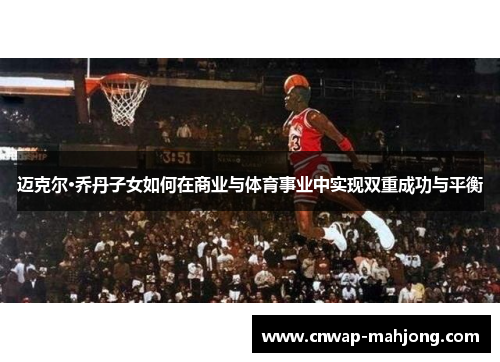 迈克尔·乔丹子女如何在商业与体育事业中实现双重成功与平衡