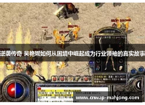 逆袭传奇 吴艳妮如何从困境中崛起成为行业领袖的真实故事
