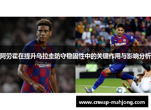 阿劳霍在提升乌拉圭防守稳固性中的关键作用与影响分析