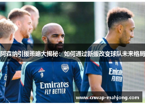 阿森纳引援策略大揭秘：如何通过新援改变球队未来格局
