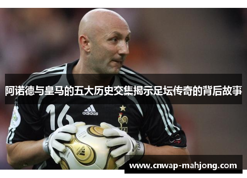 阿诺德与皇马的五大历史交集揭示足坛传奇的背后故事