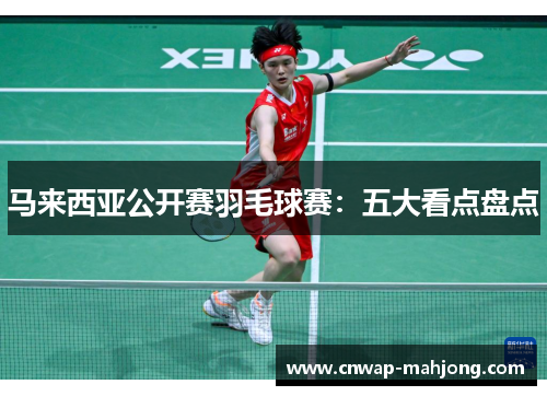 马来西亚公开赛羽毛球赛：五大看点盘点