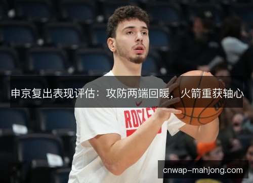 申京复出表现评估：攻防两端回暖，火箭重获轴心