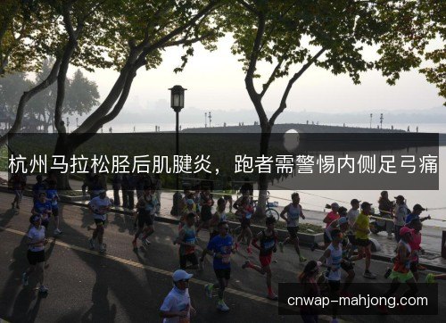 杭州马拉松胫后肌腱炎，跑者需警惕内侧足弓痛