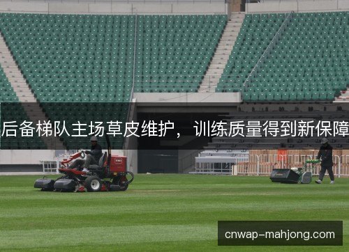 后备梯队主场草皮维护,训练质量得到新保障 后备梯队主场草皮维护,训练质量得到新保障